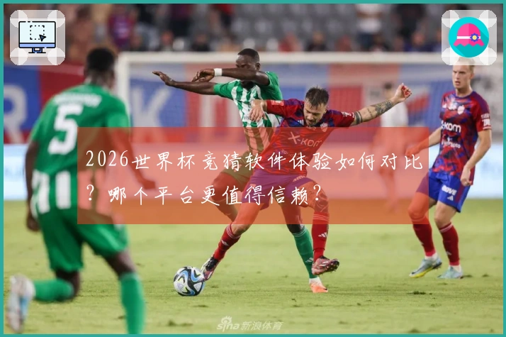 2026世界杯竞猜软件体验如何对比？哪个平台更值得信赖？