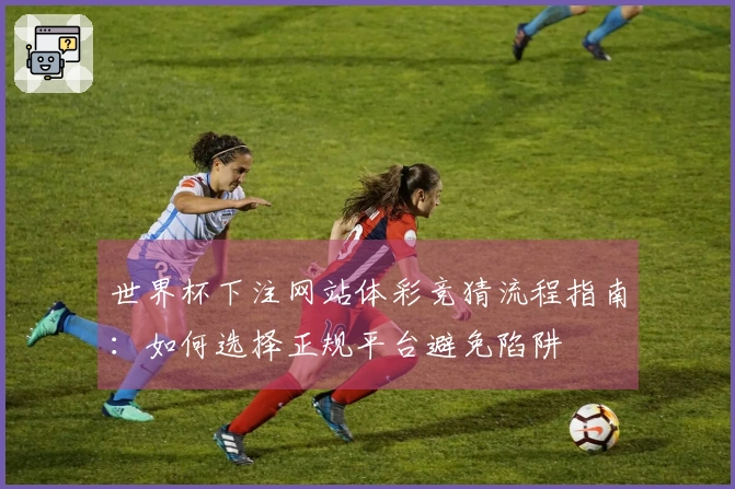 世界杯下注网站体彩竞猜流程指南：如何选择正规平台避免陷阱
