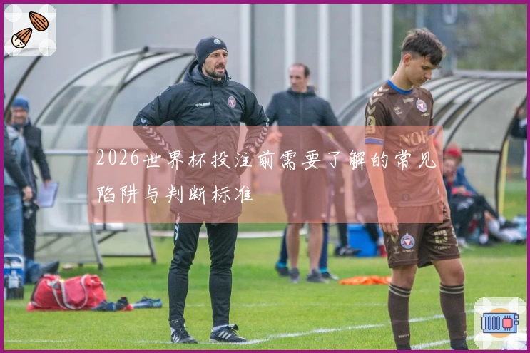2026世界杯投注前需要了解的常见陷阱与判断标准