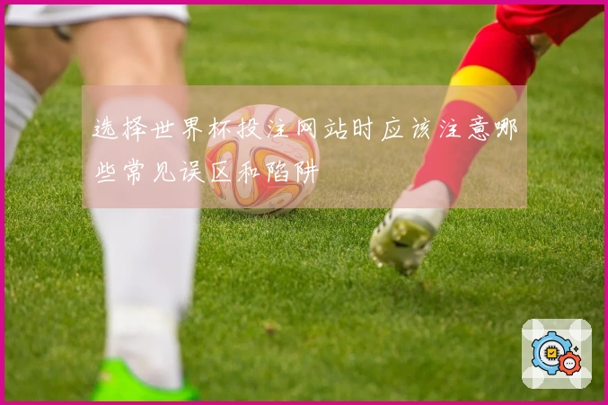 选择世界杯投注网站时应该注意哪些常见误区和陷阱