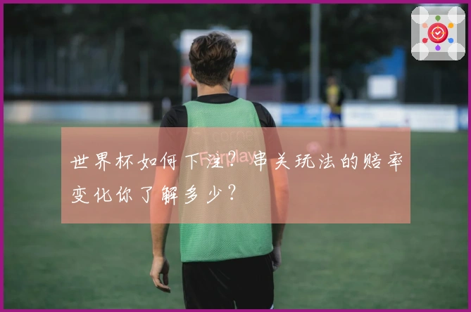 世界杯如何下注？串关玩法的赔率变化你了解多少？