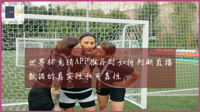 世界杯竞猜APP推荐时如何判断直播数据的真实性和可靠性
