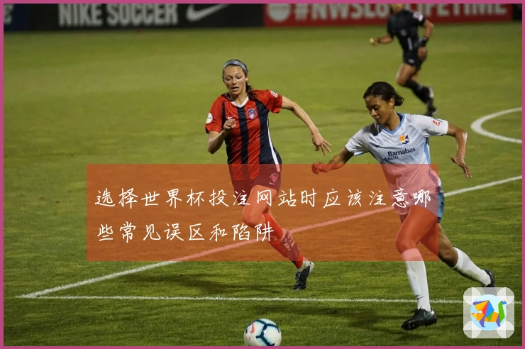 选择世界杯投注网站时应该注意哪些常见误区和陷阱