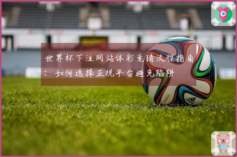 世界杯下注网站体彩竞猜流程指南：如何选择正规平台避免陷阱